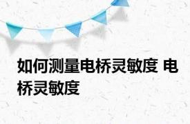 如何测量电桥灵敏度 电桥灵敏度 