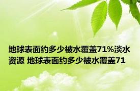 地球表面约多少被水覆盖71%淡水资源 地球表面约多少被水覆盖71