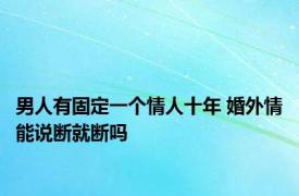 男人有固定一个情人十年 婚外情能说断就断吗 