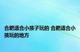 合肥适合小孩子玩的 合肥适合小孩玩的地方 