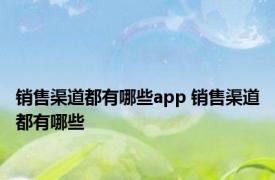 销售渠道都有哪些app 销售渠道都有哪些