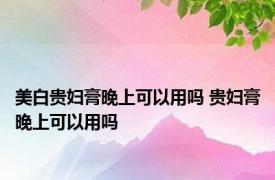 美白贵妇膏晚上可以用吗 贵妇膏晚上可以用吗