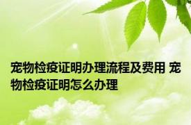 宠物检疫证明办理流程及费用 宠物检疫证明怎么办理 