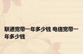 联通宽带一年多少钱 电信宽带一年多少钱 