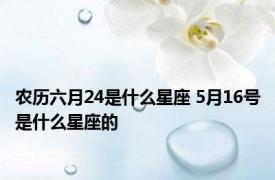 农历六月24是什么星座 5月16号是什么星座的