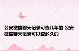 公安微信聊天记录可查几年的 公安微信聊天记录可以查多久的