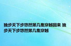 独步天下步悠然第几集穿越回来 独步天下步悠然第几集穿越