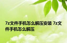 7z文件手机怎么解压安装 7z文件手机怎么解压