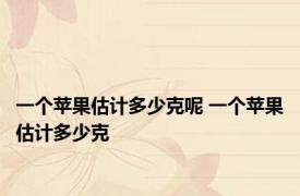 一个苹果估计多少克呢 一个苹果估计多少克