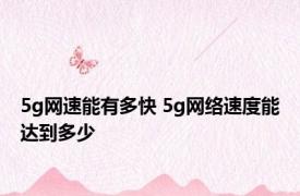 5g网速能有多快 5g网络速度能达到多少 