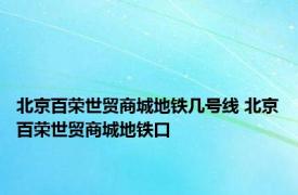 北京百荣世贸商城地铁几号线 北京百荣世贸商城地铁口 