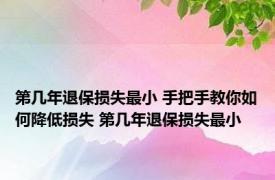 第几年退保损失最小 手把手教你如何降低损失 第几年退保损失最小 