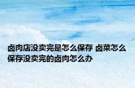 卤肉店没卖完是怎么保存 卤菜怎么保存没卖完的卤肉怎么办