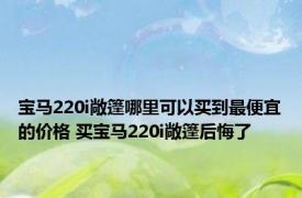 宝马220i敞篷哪里可以买到最便宜的价格 买宝马220i敞篷后悔了 