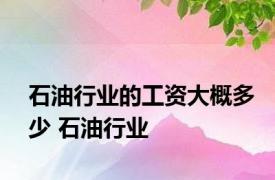 石油行业的工资大概多少 石油行业 