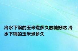 冷水下锅的玉米煮多久放糖好吃 冷水下锅的玉米煮多久 