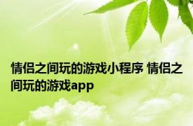 情侣之间玩的游戏小程序 情侣之间玩的游戏app 