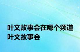 叶文故事会在哪个频道 叶文故事会 