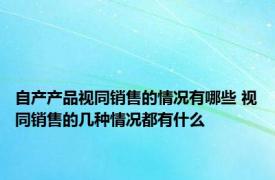 自产产品视同销售的情况有哪些 视同销售的几种情况都有什么