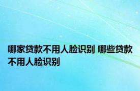 哪家贷款不用人脸识别 哪些贷款不用人脸识别