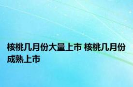 核桃几月份大量上市 核桃几月份成熟上市