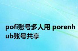 pofi账号多人用 porenhub账号共享 