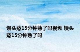 馒头蒸15分钟熟了吗视频 馒头蒸15分钟熟了吗