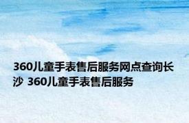 360儿童手表售后服务网点查询长沙 360儿童手表售后服务 