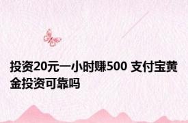 投资20元一小时赚500 支付宝黄金投资可靠吗 