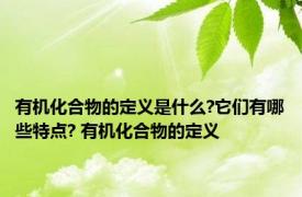 有机化合物的定义是什么?它们有哪些特点? 有机化合物的定义 