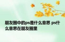 朋友圈中的ps是什么意思 ps什么意思在朋友圈里