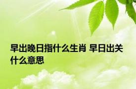 早出晚日指什么生肖 早日出关 什么意思