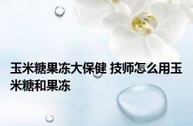 玉米糖果冻大保健 技师怎么用玉米糖和果冻 