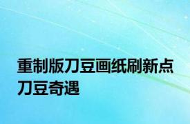 重制版刀豆画纸刷新点 刀豆奇遇 