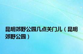 昆明郊野公园几点关门儿（昆明郊野公园）