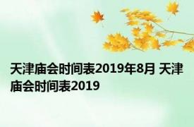 天津庙会时间表2019年8月 天津庙会时间表2019 