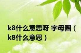 k8什么意思呀 字母圈（k8什么意思）