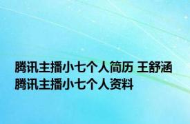 腾讯主播小七个人简历 王舒涵 腾讯主播小七个人资料 