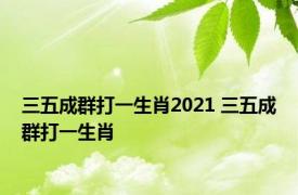 三五成群打一生肖2021 三五成群打一生肖 