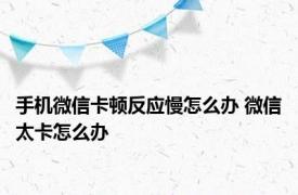 手机微信卡顿反应慢怎么办 微信太卡怎么办