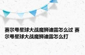 赛尔号星球大战魔狮迪露怎么过 赛尔号星球大战魔狮迪露怎么打