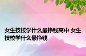 女生技校学什么最挣钱高中 女生技校学什么最挣钱 