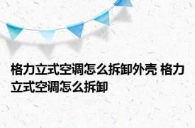 格力立式空调怎么拆卸外壳 格力立式空调怎么拆卸