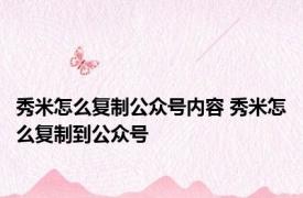 秀米怎么复制公众号内容 秀米怎么复制到公众号 