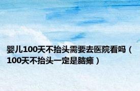 婴儿100天不抬头需要去医院看吗（100天不抬头一定是脑瘫）