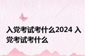 入党考试考什么2024 入党考试考什么