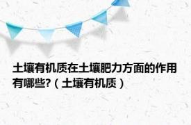 土壤有机质在土壤肥力方面的作用有哪些?（土壤有机质）