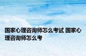 国家心理咨询师怎么考试 国家心理咨询师怎么考 