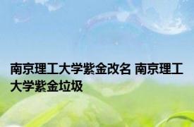 南京理工大学紫金改名 南京理工大学紫金垃圾 