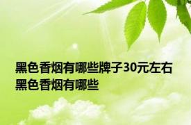 黑色香烟有哪些牌子30元左右 黑色香烟有哪些